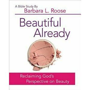 Beautiful Already - Women's Bible Study Participant Book: Reclaiming God's Perspective on Beauty, Paperback - Barbara L. Roose imagine