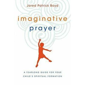 Imaginative Prayer: A Yearlong Guide for Your Child's Spiritual Formation, Paperback - Jared Patrick Boyd imagine