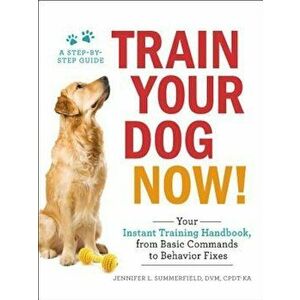Train Your Dog Now!: Your Instant Training Handbook, from Basic Commands to Behavior Fixes, Paperback - Jennifer L. Summerfield imagine