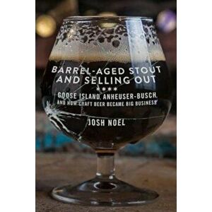 Barrel-Aged Stout and Selling Out: Goose Island, Anheuser-Busch, and How Craft Beer Became Big Business, Paperback - Josh Noel imagine