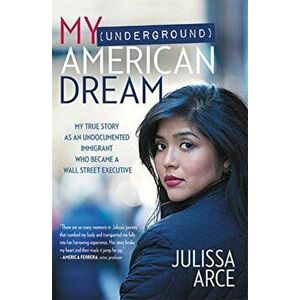 My (Underground) American Dream: My True Story as an Undocumented Immigrant Who Became a Wall Street Executive, Paperback - Julissa Arce imagine