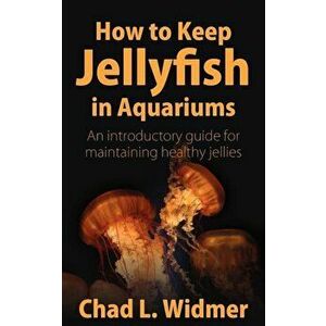 How to Keep Jellyfish in Aquariums: An Introductory Guide for Maintaining Healthy Jellies, Paperback - Chad L. Widmer imagine