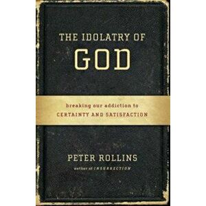 The Idolatry of God: Breaking Our Addiction to Certainty and Satisfaction, Paperback - Peter Rollins imagine