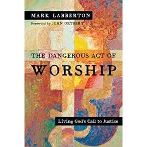The Dangerous Act of Worship: Living God's Call to Justice, Paperback - Mark Labberton imagine