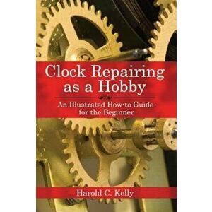 Clock Repairing as a Hobby: An Illustrated How-To Guide for the Beginner, Paperback - Harold C. Kelly imagine