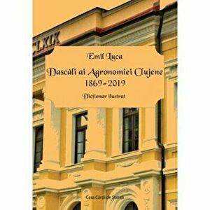 Dascali ai Agronomiei Clujene 1869-2019. Dictionar ilustrat - Emil Luca imagine