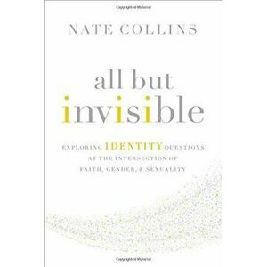 All But Invisible: Exploring Identity Questions at the Intersection of Faith, Gender, and Sexuality, Paperback - Nate Collins imagine