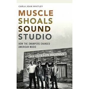 Muscle Shoals Sound Studio: How the Swampers Changed American Music, Hardcover - Carla Jean Whitley imagine