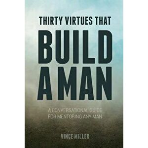 Thirty Virtues That Build a Man: A Conversational Guide for Mentoring Any Man, Paperback - Vince Miller imagine