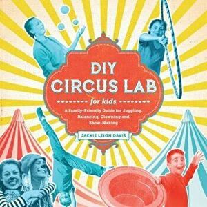 DIY Circus Lab for Kids: A Family- Friendly Guide for Juggling, Balancing, Clowning and Show-Making, Paperback - Jackie Leigh Davis imagine