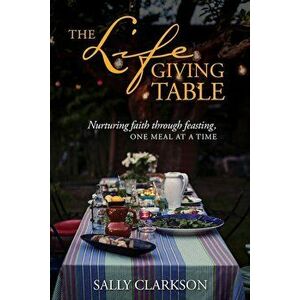 The Lifegiving Table: Nurturing Faith Through Feasting, One Meal at a Time, Paperback - Sally Clarkson imagine