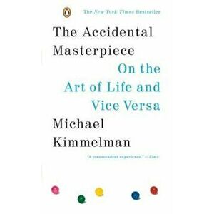 The Accidental Masterpiece: On the Art of Life and Vice Versa, Paperback - Michael Kimmelman imagine