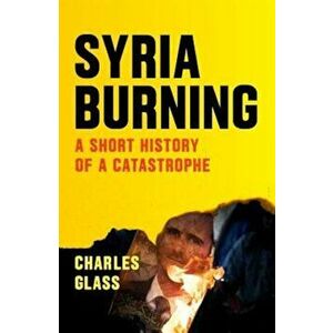 Syria Burning: A Short History of a Catastrophe, Paperback - Charles Glass imagine