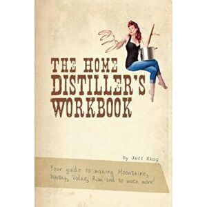 The Home Distiller's Workbook: Your Guide to Making Moonshine, Whisky, Vodka, Rum and So Much More!, Paperback - Jeff King imagine