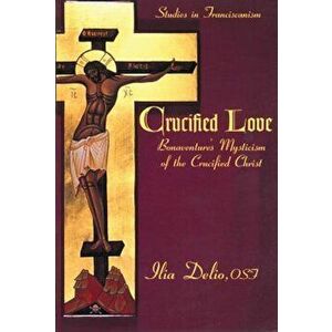 Crucified Love: Bonaventure's Mysticism of the Crucified Christ, Paperback - Ilia Delio imagine