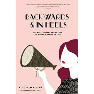 Backwards and in Heels: The Past, Present and Future of Women Working in Film, Paperback - Alicia Malone imagine