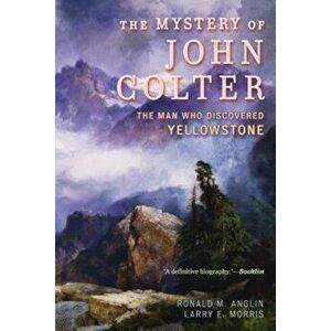 The Mystery of John Colter: The Man Who Discovered Yellowstone, Paperback - Ronald M. Anglin imagine