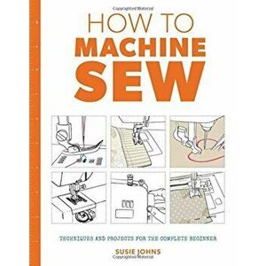 How to Machine Sew: Techniques and Projects for the Complete Beginner, Paperback - Susie Johns imagine