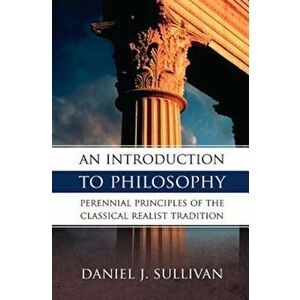 An Introduction to Philosophy: Perennial Principles of the Classical Realist Tradition, Paperback - Bernard J. Sullivan imagine