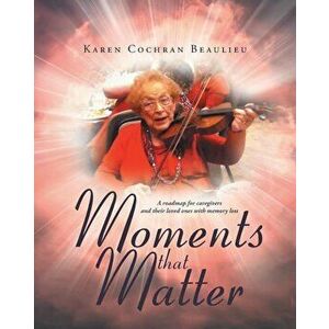 Moments That Matter: A Roadmap for Caregivers and Their Loved Ones with Memory Loss, Paperback - Karen Cochran Beaulieu imagine