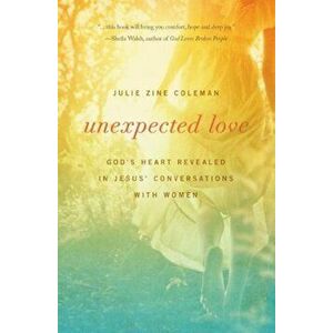 Unexpected Love: God's Heart Revealed in Jesus' Conversations with Women, Paperback - Julie Coleman imagine