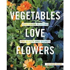 Vegetables Love Flowers: Companion Planting for Beauty and Bounty, Paperback - Lisa Mason Ziegler imagine