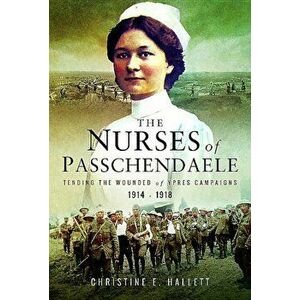 The Nurses of Passchendaele: Caring for the Wounded of the Ypres Campaigns 1914-1918, Paperback - Christine E. Hallett imagine