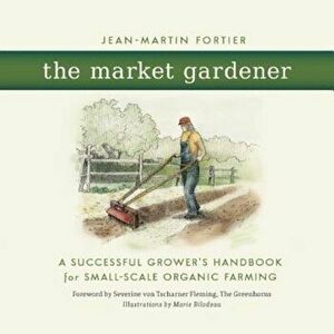 The Market Gardener: A Successful Grower's Handbook for Small-Scale Organic Farming, Paperback - Jean-Martin Fortier imagine