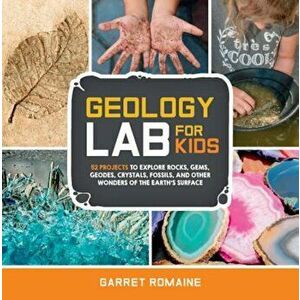 Geology Lab for Kids: 52 Projects to Explore Rocks, Gems, Geodes, Crystals, Fossils, and Other Wonders of the Earth's Surface, Paperback - Garret Roma imagine