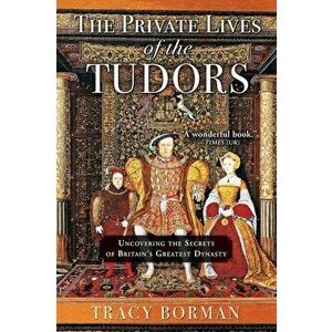 The Private Lives of the Tudors: Uncovering the Secrets of Britain's Greatest Dynasty, Paperback - Tracy Borman imagine