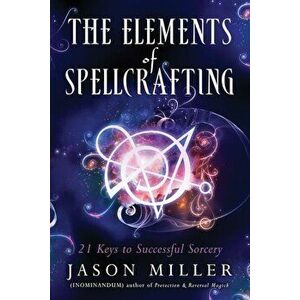The Elements of Spellcrafting: 21 Keys to Successful Sorcery, Paperback - Jason Miller imagine