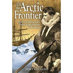 On the Arctic Frontier: Ernest Leffingwell's Polar Explorations and Legacy, Paperback - Janet R. Collins imagine