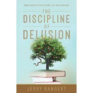 The Discipline of Delusion: How Secular Ideas Became the New Idolatry, Paperback - Jerry Bangert imagine