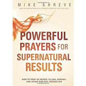 Powerful Prayers for Supernatural Results: How to Pray as Moses, Elijah, Hannah, and Other Biblical Heroes Did, Paperback - Mike Shreve imagine