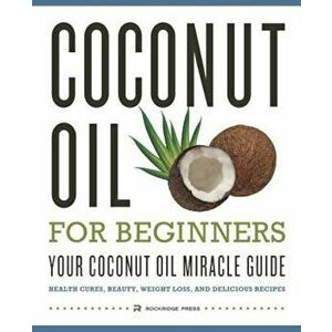 Coconut Oil for Beginners - Your Coconut Oil Miracle Guide: Health Cures, Beauty, Weight Loss, and Delicious Recipes, Paperback - Rockridge Press imagine