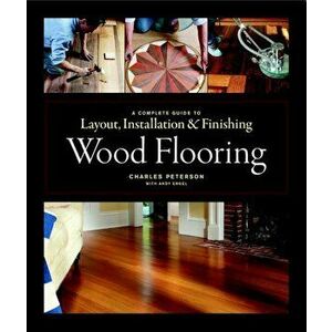 Wood Flooring: A Complete Guide to Layout, Installation & Finishing, Hardcover - Charles Peterson imagine