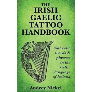 The Irish Gaelic Tattoo Handbook: Authentic Words and Phrases in the Celtic Language of Ireland, Paperback - Audrey Nickel imagine