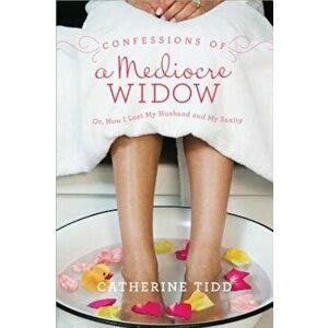 Confessions of a Mediocre Widow: Or, How I Lost My Husband and My Sanity, Paperback - Catherine Tidd imagine