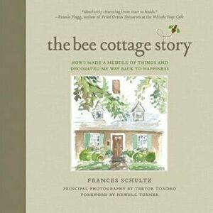 The Bee Cottage Story: How I Made a Muddle of Things and Decorated My Way Back to Happiness, Hardcover - Frances Schultz imagine