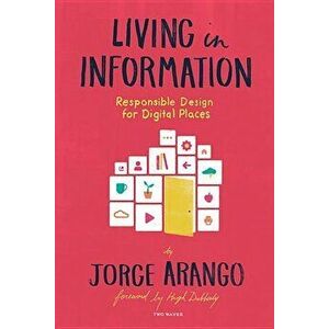 Living in Information: Responsible Design for Digital Places, Paperback - Jorge Arango imagine