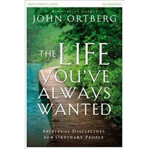 The Life You've Always Wanted Participant's Guide: Spiritual Disciplines for Ordinary People, Paperback - John Ortberg imagine