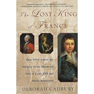 The Lost King of France: How DNA Solved the Mystery of the Murdered Son of Louis XVI and Marie Antoinette, Paperback - Deborah Cadbury imagine