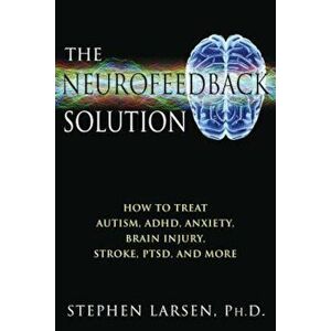 The Neurofeedback Solution: How to Treat Autism, ADHD, Anxiety, Brain Injury, Stroke, Ptsd, and More, Paperback - Stephen Larsen imagine