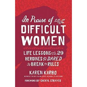 In Praise of Difficult Women: Life Lessons from 29 Heroines Who Dared to Break the Rules, Hardcover - Karen Karbo imagine