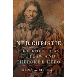 Ned Christie: The Creation of an Outlaw and Cherokee Hero, Hardcover - Devon Abbott Mihesuah imagine