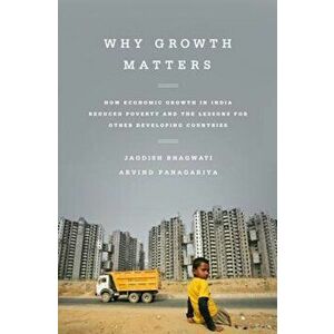 Why Growth Matters: How Economic Growth in India Reduced Poverty and the Lessons for Other Developing Countries, Paperback - Jagdish Bhagwati imagine