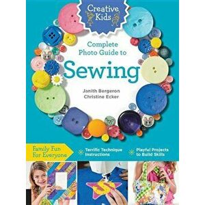 Creative Kids Complete Photo Guide to Sewing: Family Fun for Everyone - Terrific Technique Instructions - Playful Projects to Build Skills, Paperback imagine