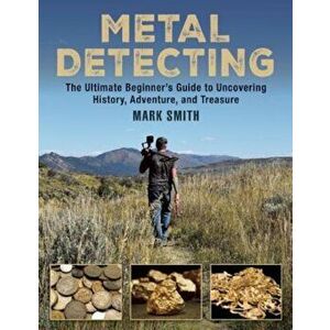 Metal Detecting: The Ultimate Beginner's Guide to Uncovering History, Adventure, and Treasure, Paperback - Mark Smith imagine