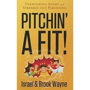 Pitchin' a Fit!: Overcoming Angry and Stressed-Out Parenting, Paperback - Israel Wayne imagine