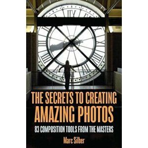 The Secrets to Creating Amazing Photos: 83 Composition Tools from the Masters, Paperback - Marc Silber imagine